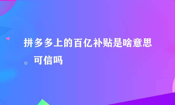 拼多多上的百亿补贴是啥意思。可信吗