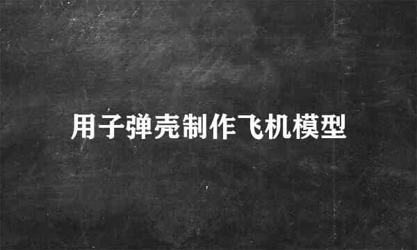 用子弹壳制作飞机模型