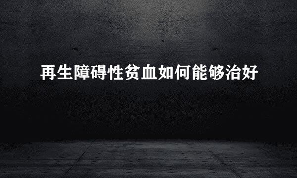 再生障碍性贫血如何能够治好