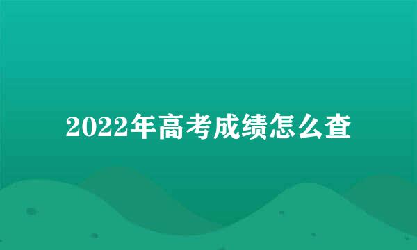 2022年高考成绩怎么查