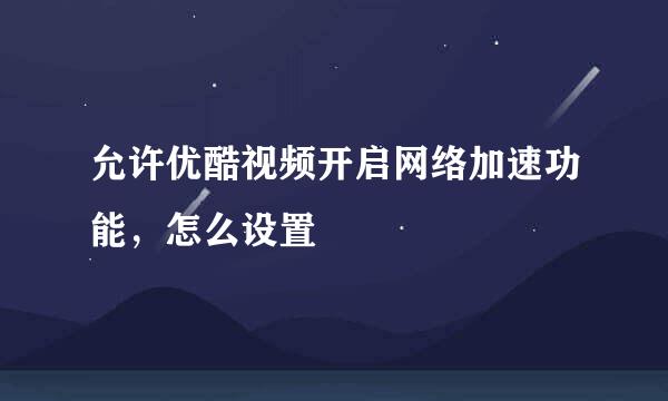 允许优酷视频开启网络加速功能，怎么设置
