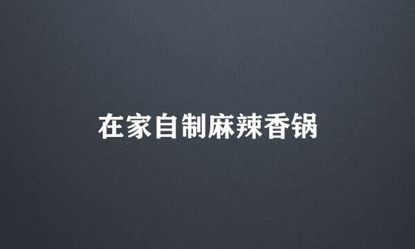 在家自制麻辣香锅