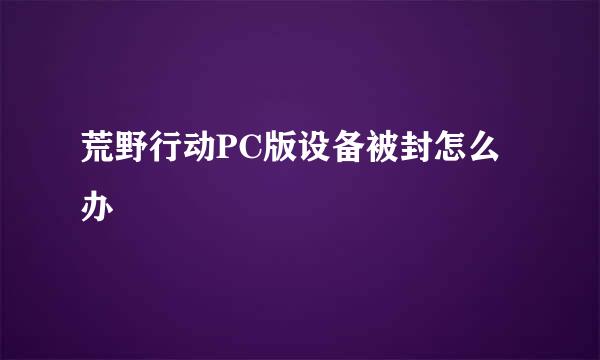 荒野行动PC版设备被封怎么办