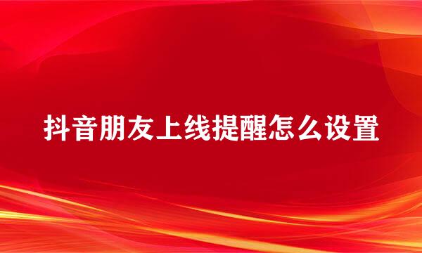 抖音朋友上线提醒怎么设置