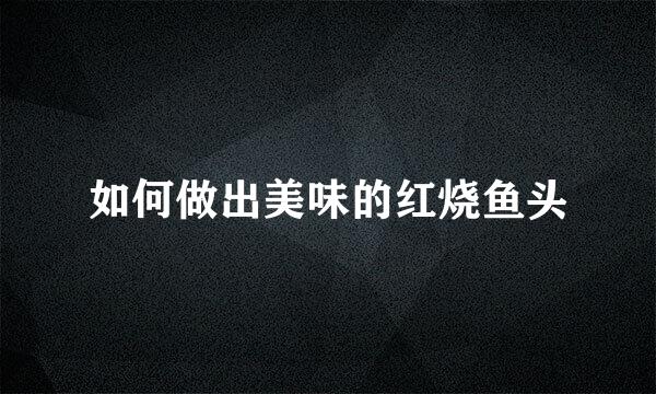 如何做出美味的红烧鱼头