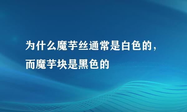 为什么魔芋丝通常是白色的，而魔芋块是黑色的