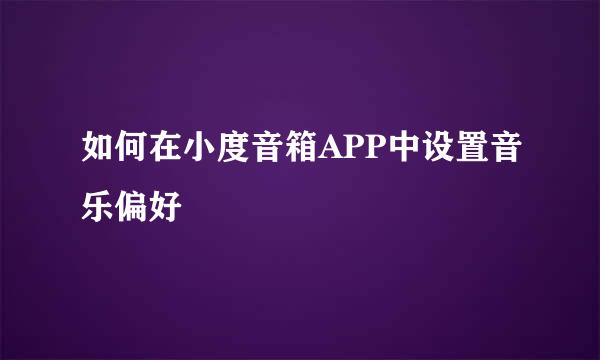 如何在小度音箱APP中设置音乐偏好