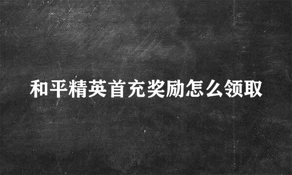 和平精英首充奖励怎么领取