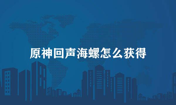 原神回声海螺怎么获得