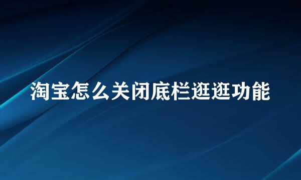 淘宝怎么关闭底栏逛逛功能