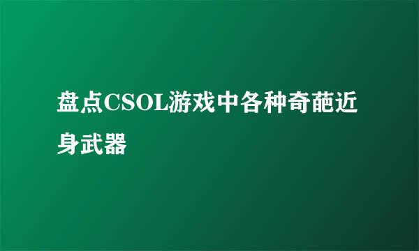 盘点CSOL游戏中各种奇葩近身武器