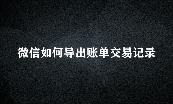 微信如何导出账单交易记录