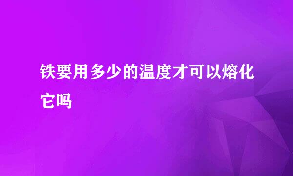 铁要用多少的温度才可以熔化它吗