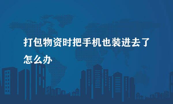 打包物资时把手机也装进去了怎么办