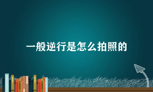 一般逆行是怎么拍照的