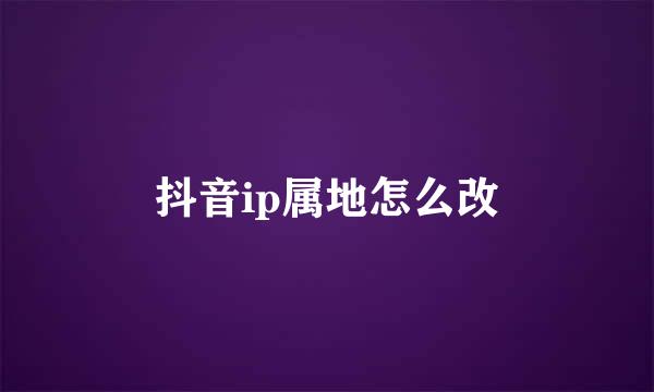 抖音ip属地怎么改