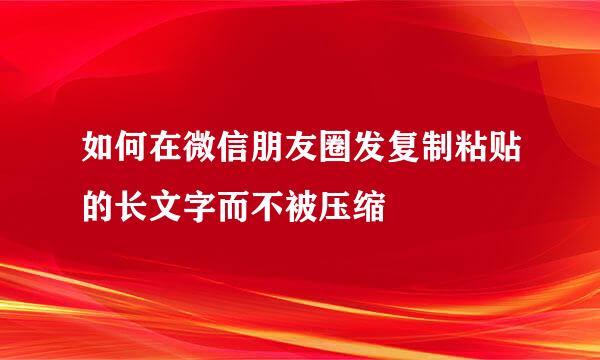 如何在微信朋友圈发复制粘贴的长文字而不被压缩
