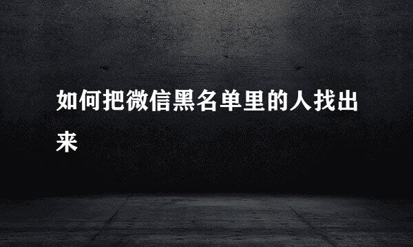 如何把微信黑名单里的人找出来