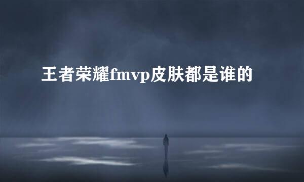 王者荣耀fmvp皮肤都是谁的