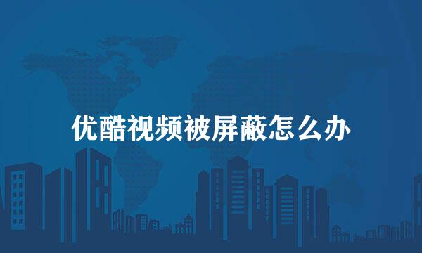 优酷视频被屏蔽怎么办