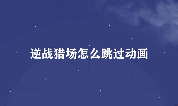 逆战猎场怎么跳过动画