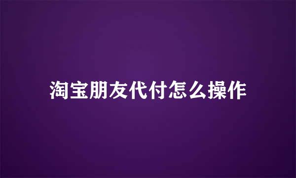 淘宝朋友代付怎么操作