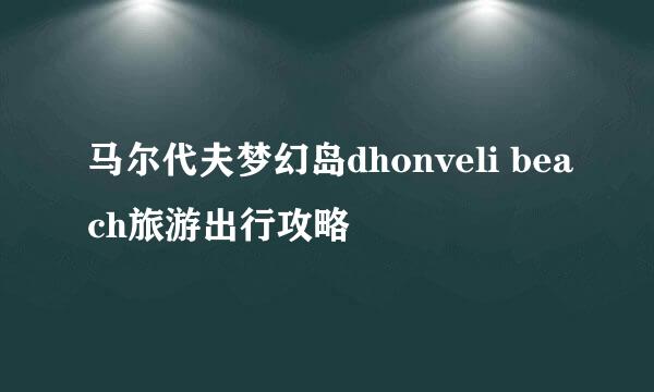 马尔代夫梦幻岛dhonveli beach旅游出行攻略