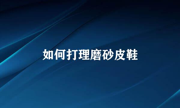 如何打理磨砂皮鞋