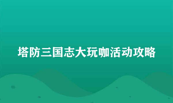 塔防三国志大玩咖活动攻略
