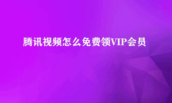 腾讯视频怎么免费领VIP会员