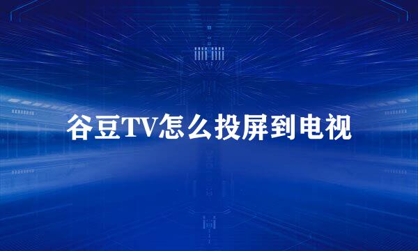 谷豆TV怎么投屏到电视