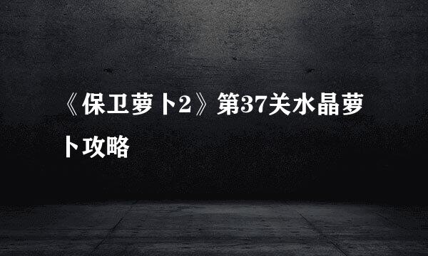 《保卫萝卜2》第37关水晶萝卜攻略