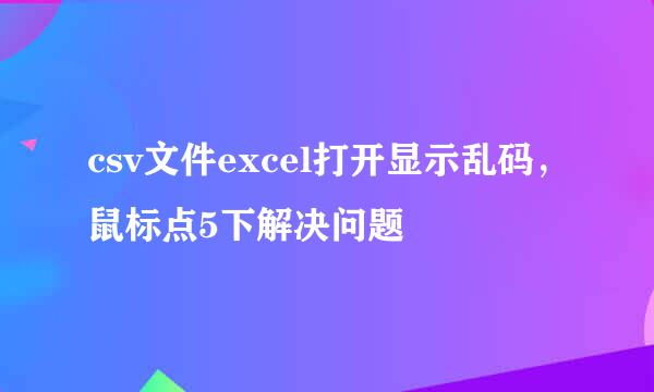 csv文件excel打开显示乱码，鼠标点5下解决问题