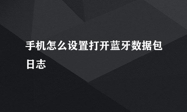 手机怎么设置打开蓝牙数据包日志