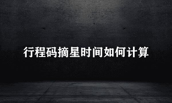 行程码摘星时间如何计算