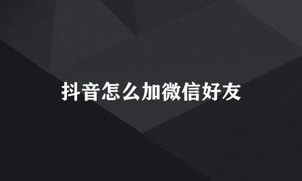 抖音怎么加微信好友
