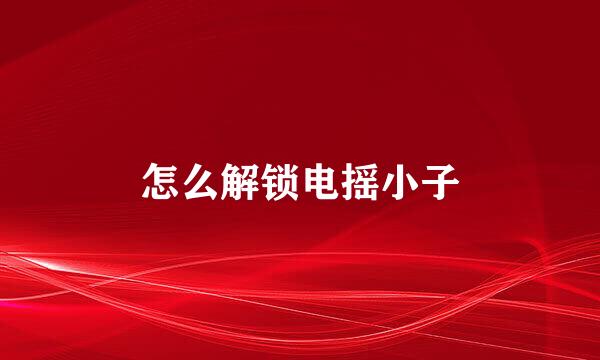 怎么解锁电摇小子