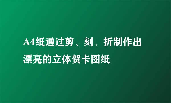 A4纸通过剪、刻、折制作出漂亮的立体贺卡图纸
