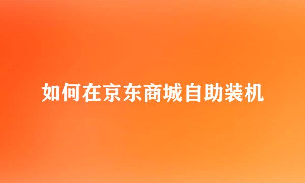 如何在京东商城自助装机