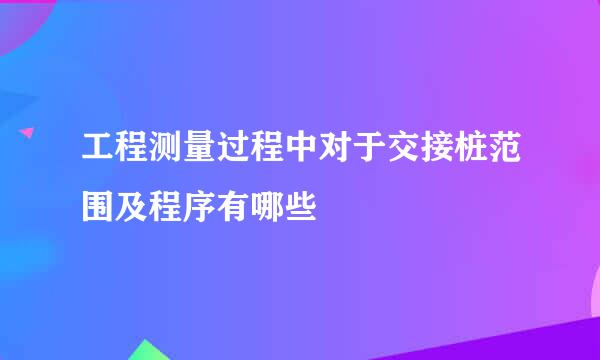 工程测量过程中对于交接桩范围及程序有哪些