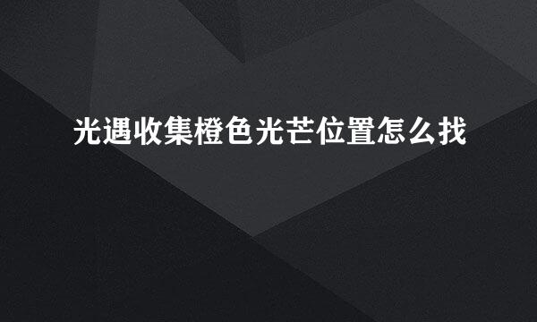 光遇收集橙色光芒位置怎么找