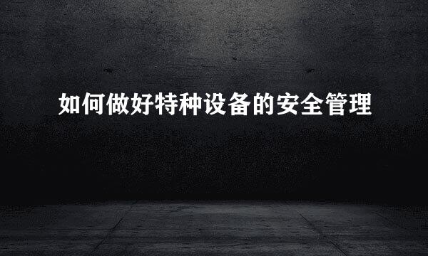 如何做好特种设备的安全管理