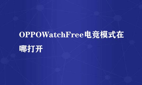 OPPOWatchFree电竞模式在哪打开