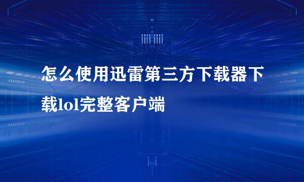 怎么使用迅雷第三方下载器下载lol完整客户端