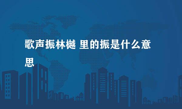 歌声振林樾 里的振是什么意思