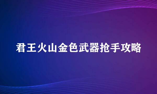 君王火山金色武器抢手攻略