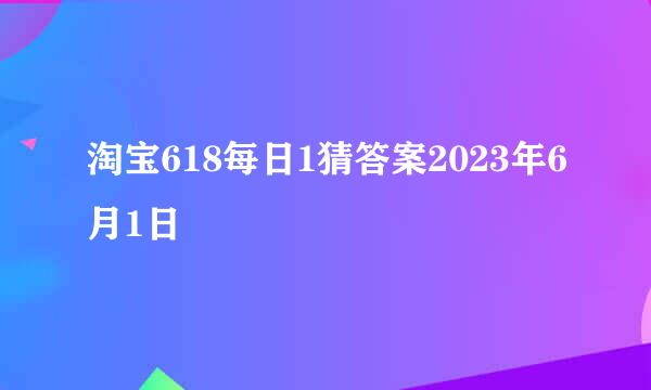 淘宝618每日1猜答案2023年6月1日