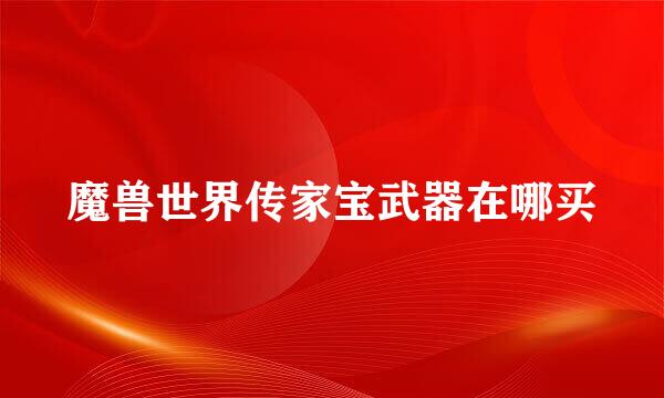 魔兽世界传家宝武器在哪买