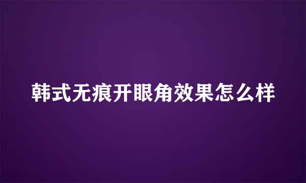 韩式无痕开眼角效果怎么样