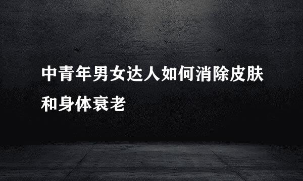 中青年男女达人如何消除皮肤和身体衰老